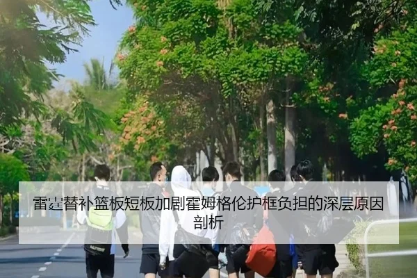 雷霆替补篮板短板加剧霍姆格伦护框负担的深层原因剖析